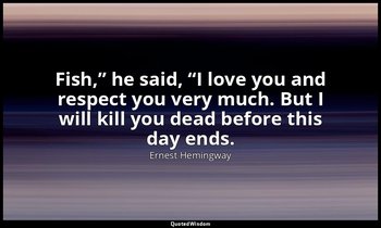 “Fish,” he said, “I love you and respect you very much. But I will kill you dead — Ernest Hemingway