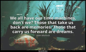 We all have our time machines, don't we? Those that take us back are memories. T — Über-Morlock