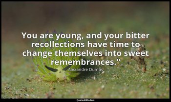 You are young, and your bitter recollections have time to change themselves into — Alexandre Dumas