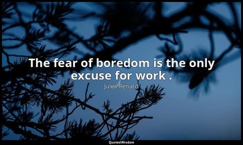 The fear of boredom is the only excuse for work . — Jules Renard