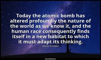 Today the atomic bomb has altered profoundly the nature of the world as we know  — Albert Einstein