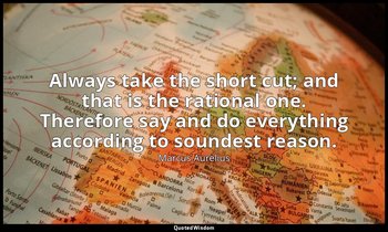 Always take the short cut; and that is the rational one. Therefore say and do ev — Marcus Aurelius