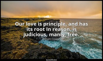 Our love is principle, and has its root In reason, is judicious, manly, free. — William Cowper