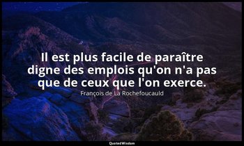 Il est plus facile de paraître digne des emplois qu'on n'a pas que de ceux que l — François de La Rochefoucauld