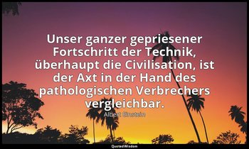 Unser ganzer gepriesener Fortschritt der Technik, überhaupt die Civilisation, is — Albert Einstein