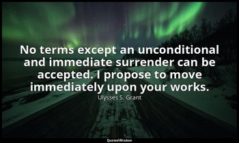 No terms except an unconditional and immediate surrender can be accepted. I prop — Ulysses S. Grant