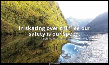 In skating over thin ice our safety is our speed. — Ralph Waldo Emerson