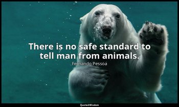 There is no safe standard to tell man from animals. — Fernando Pessoa