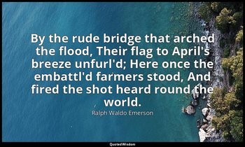 By the rude bridge that arched the flood, Their flag to April's breeze unfurl'd; — Ralph Waldo Emerson