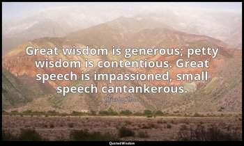 Great wisdom is generous; petty wisdom is contentious. Great speech is impassion — Zhuang Zhou