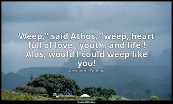 "Weep," said Athos, "weep, heart full of love , youth, and life ! Alas, would I  — Alexandre Dumas