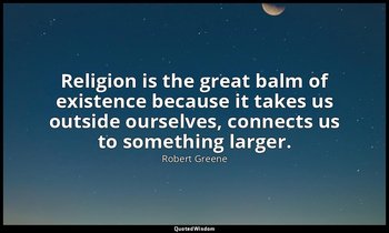 Religion is the great balm of existence because it takes us outside ourselves, c — Robert Greene