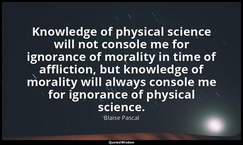 Knowledge of physical science will not console me for ignorance of morality in t — Blaise Pascal