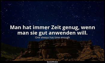 Man hat immer Zeit genug, wenn man sie gut anwenden will. — One always has time enough