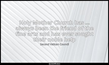 Holy Mother Church has ... always been the friend of the fine arts and has ever  — Second Vatican Council