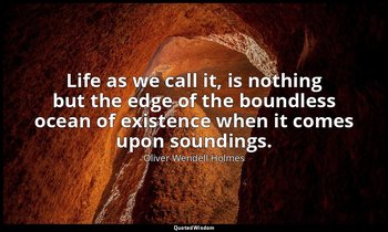 Life as we call it, is nothing but the edge of the boundless ocean of existence  — Oliver Wendell Holmes