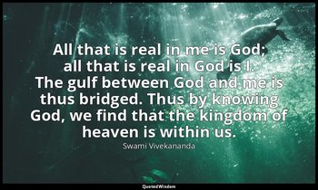 All that is real in me is God; all that is real in God is I. The gulf between Go — Swami Vivekananda