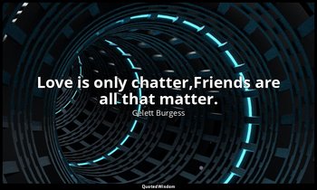 Love is only chatter,Friends are all that matter. — Gelett Burgess