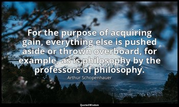 For the purpose of acquiring gain, everything else is pushed aside or thrown ove — Arthur Schopenhauer