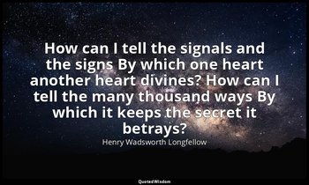 How can I tell the signals and the signs By which one heart another heart divine — Henry Wadsworth Longfellow