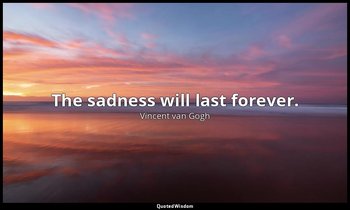 The sadness will last forever. — Vincent van Gogh