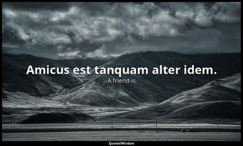 Amicus est tanquam alter idem. — A friend is