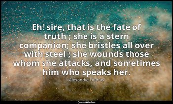 Eh! sire, that is the fate of truth ; she is a stern companion; she bristles all — Alexandre Dumas