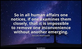 So in all human affairs one notices, if one examines them closely, that it is im — Niccolò Machiavelli