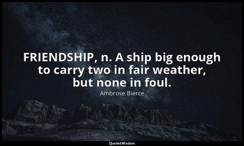 FRIENDSHIP, n. A ship big enough to carry two in fair weather, but none in foul. — Ambrose Bierce