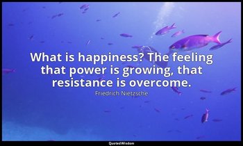 What is happiness? The feeling that power is growing, that resistance is overcom — Friedrich Nietzsche