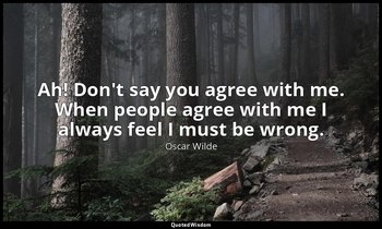 Ah! Don't say you agree with me. When people agree with me I always feel I must  — Oscar Wilde