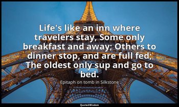 Life's like an inn where travelers stay, Some only breakfast and away; Others to — Epitaph on tomb in Silkstone