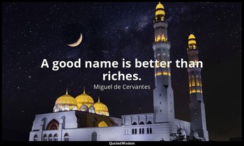 A good name is better than riches. — Miguel de Cervantes