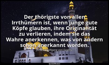 Der thörigste von allen Irrthümern ist, wenn junge gute Köpfe glauben, ihre Orig — Johann Wolfgang von Goethe
