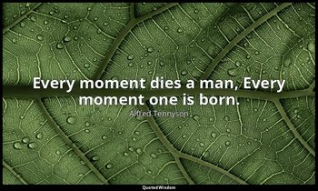 Every moment dies a man, Every moment one is born. — Alfred Tennyson