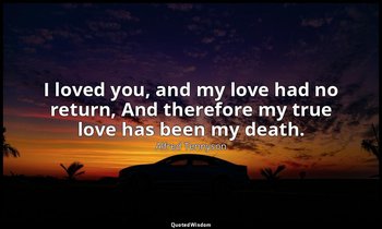 I loved you, and my love had no return, And therefore my true love has been my d — Alfred Tennyson