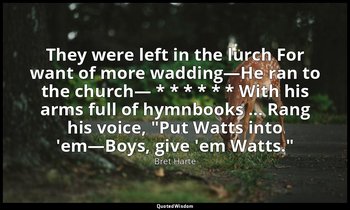 They were left in the lurch For want of more wadding—He ran to the church— * * * — Bret Harte