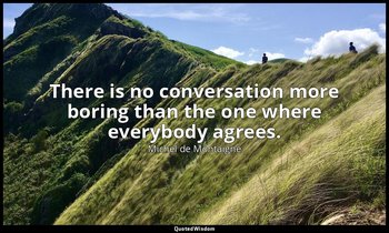 There is no conversation more boring than the one where everybody agrees. — Michel de Montaigne