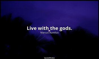 Live with the gods. — Marcus Aurelius