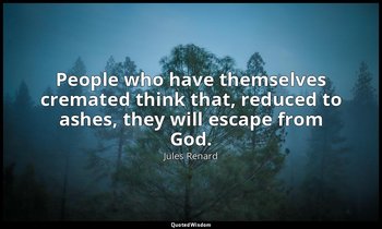 People who have themselves cremated think that, reduced to ashes, they will esca — Jules Renard
