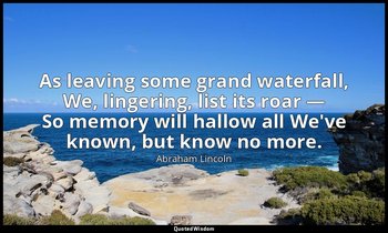 As leaving some grand waterfall, We, lingering, list its roar — So memory will h — Abraham Lincoln