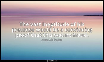 The vast ineptitude of his pretense would be a convincing proof that this was no — Jorge Luis Borges