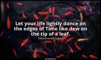 Let your life lightly dance on the edges of Time like dew on the tip of a leaf. — Rabindranath Tagore