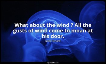 What about the wind ? All the gusts of wind come to moan at his door. — Jules Renard