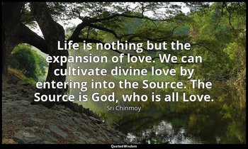 Life is nothing but the expansion of love. We can cultivate divine love by enter — Sri Chinmoy