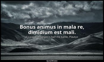 Bonus animus in mala re, dimidium est mali. — Courage in danger is half the battle. Plautus