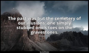 The past was but the cemetery of our illusions: one simply stubbed one’s toes on — Émile Zola