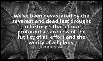 We’ve been devastated by the severest and deadliest drought in history – that of — Fernando Pessoa