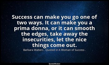 Success can make you go one of two ways. It can make you a prima donna, or it ca — Barbara Walters . Quoted in A Woman of Success .
