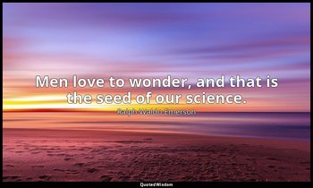 Men love to wonder, and that is the seed of our science. — Ralph Waldo Emerson